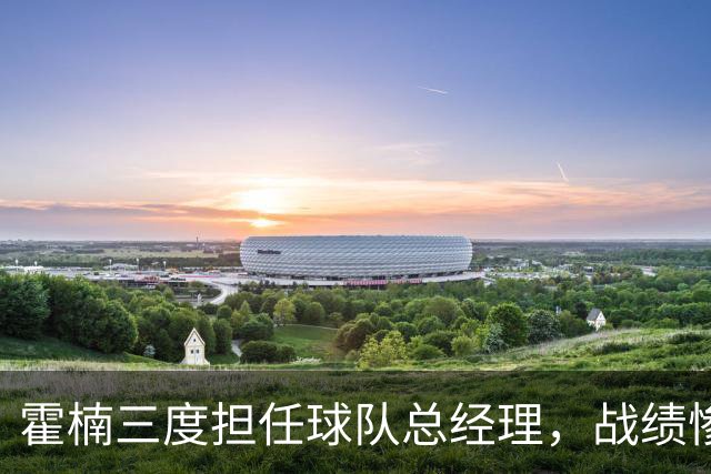 霍楠三度担任球队总经理，战绩惨淡令人唏嘘